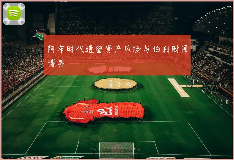 阿布时代遗留资产风险与伯利财团博弈