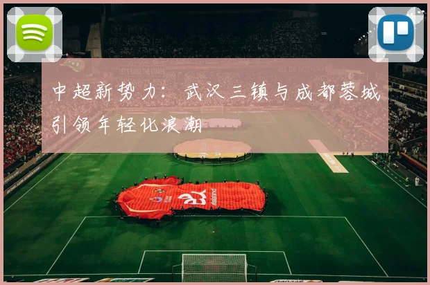 中超新势力：武汉三镇与成都蓉城引领年轻化浪潮