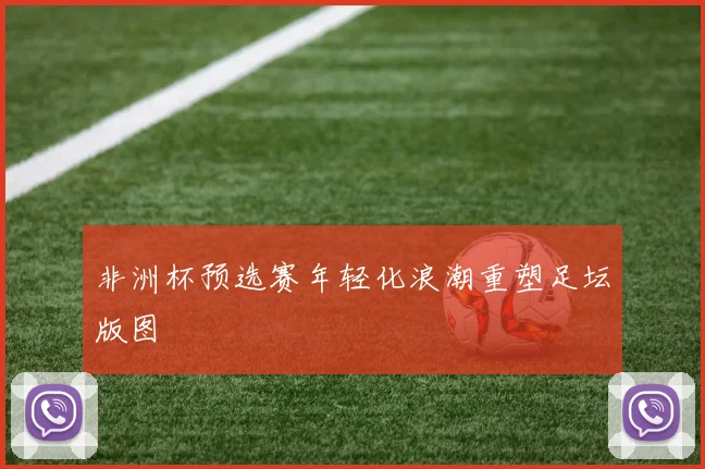 非洲杯预选赛年轻化浪潮重塑足坛版图