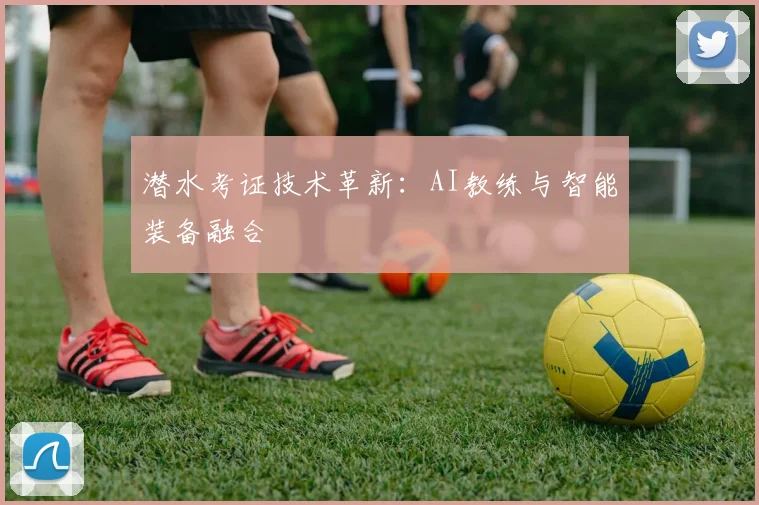 潜水考证技术革新：AI教练与智能装备融合