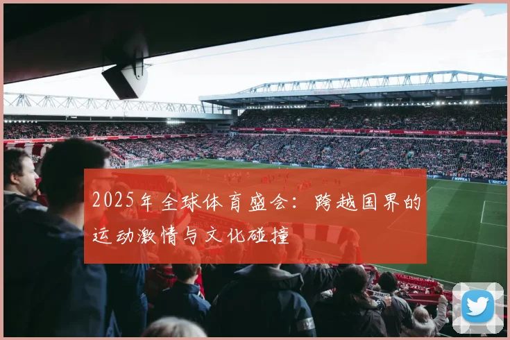 2025年全球体育盛会：跨越国界的运动激情与文化碰撞