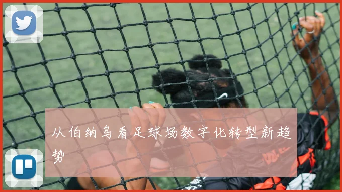 从伯纳乌看足球场数字化转型新趋势