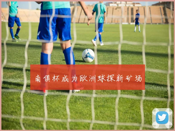 南俱杯成为欧洲球探新矿场