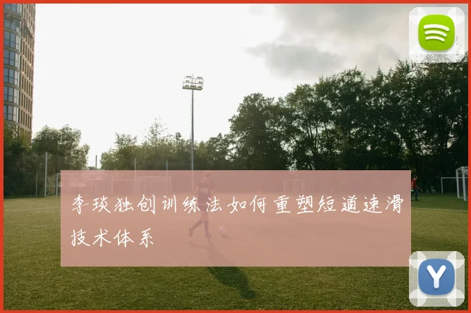 李琰独创训练法如何重塑短道速滑技术体系