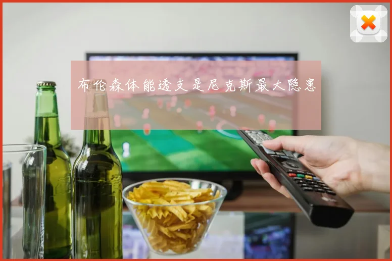 布伦森体能透支是尼克斯最大隐患