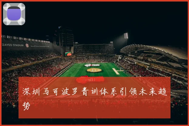 深圳马可波罗青训体系引领未来趋势