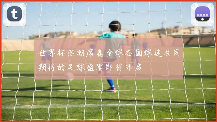 世界杯热潮席卷全球各国球迷共同期待的足球盛宴即将开启