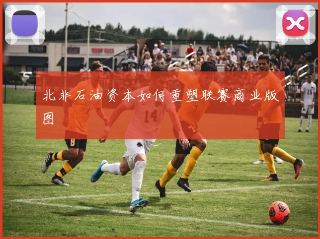 北非石油资本如何重塑联赛商业版图