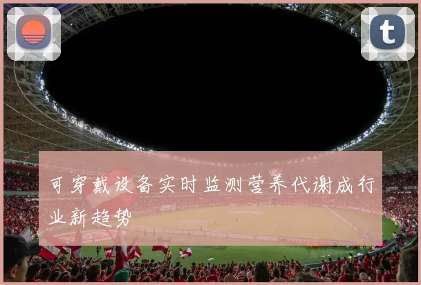 可穿戴设备实时监测营养代谢成行业新趋势