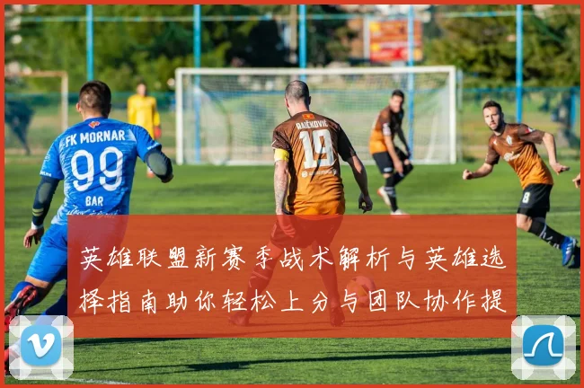 英雄联盟新赛季战术解析与英雄选择指南助你轻松上分与团队协作提升