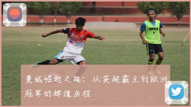 曼城崛起之路：从英超霸主到欧洲冠军的辉煌历程