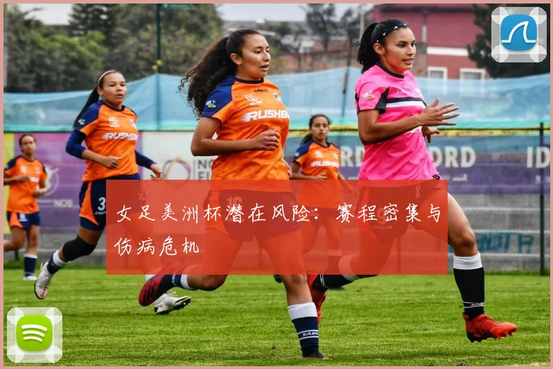 女足美洲杯潜在风险：赛程密集与伤病危机