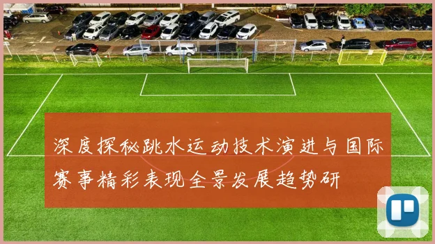 深度探秘跳水运动技术演进与国际赛事精彩表现全景发展趋势研