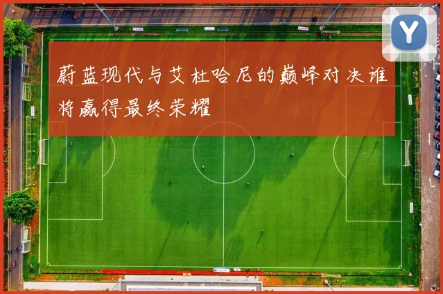 蔚蓝现代与艾杜哈尼的巅峰对决谁将赢得最终荣耀