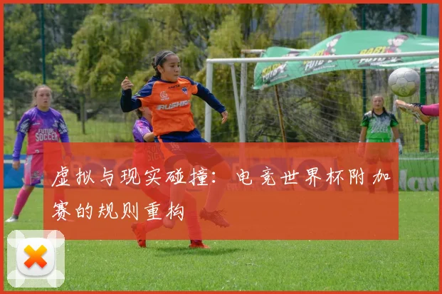 虚拟与现实碰撞：电竞世界杯附加赛的规则重构