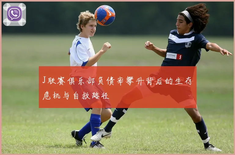 J联赛俱乐部负债率攀升背后的生存危机与自救路径