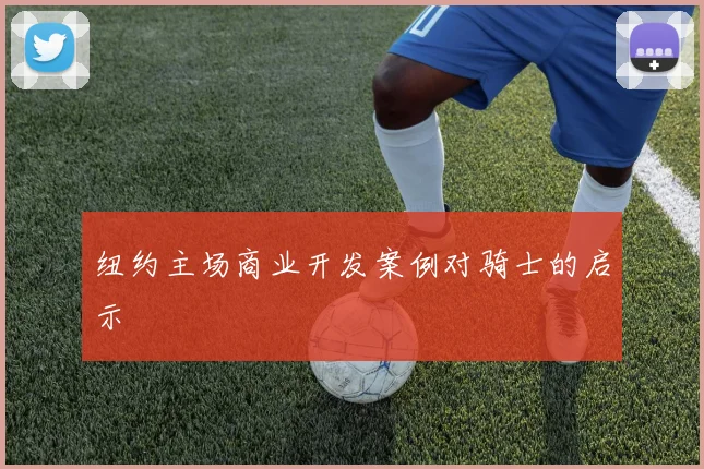 纽约主场商业开发案例对骑士的启示