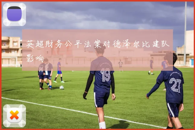 英超财务公平法案对德泽尔比建队影响