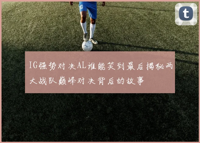 IG强势对决AL谁能笑到最后揭秘两大战队巅峰对决背后的故事