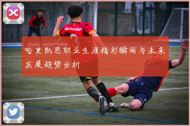 哈里凯恩职业生涯精彩瞬间与未来发展趋势分析