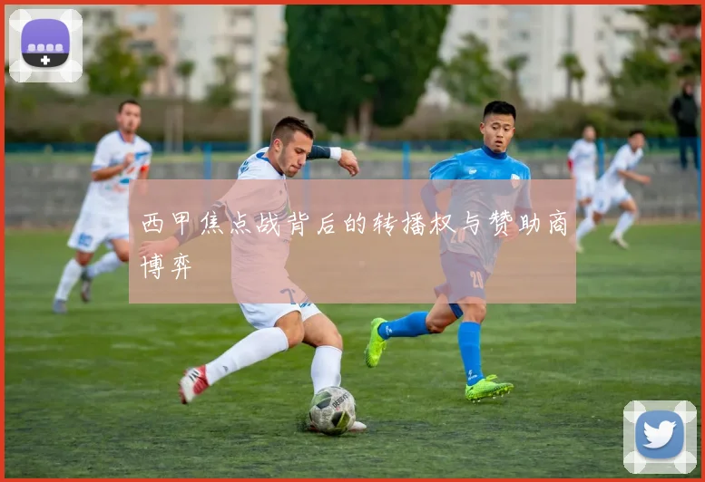 西甲焦点战背后的转播权与赞助商博弈
