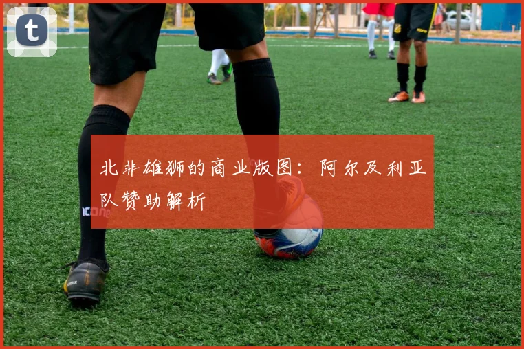 北非雄狮的商业版图：阿尔及利亚队赞助解析
