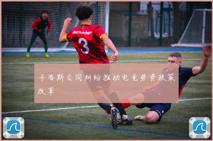 卡洛斯合同纠纷推动电竞劳资政策改革