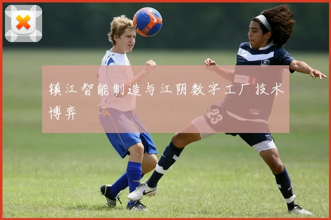 镇江智能制造与江阴数字工厂技术博弈